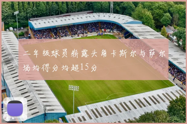 二年级球员崭露头角卡斯尔与萨尔场均得分均超15分