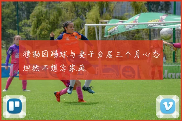 穆勒因踢球与妻子分居三个月心态坦然不想念家庭