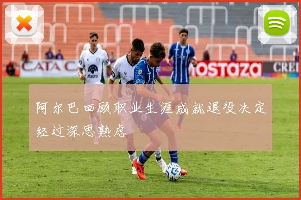 阿尔巴回顾职业生涯成就退役决定经过深思熟虑