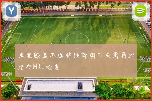 库里膝盖不适将缺阵明日或需再次进行MRI检查