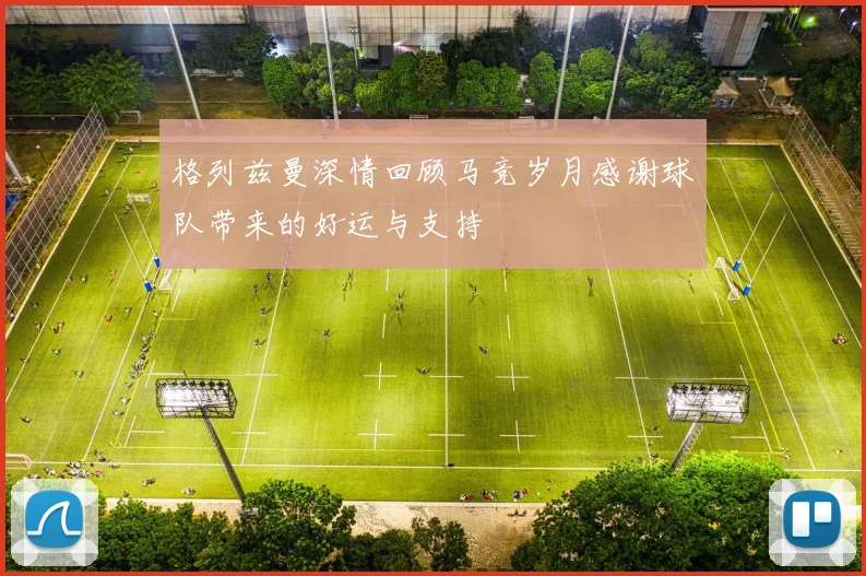 格列兹曼深情回顾马竞岁月感谢球队带来的好运与支持