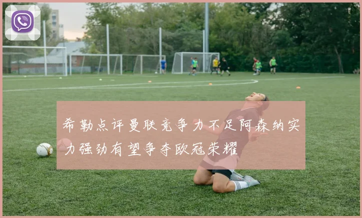 希勒点评曼联竞争力不足阿森纳实力强劲有望争夺欧冠荣耀