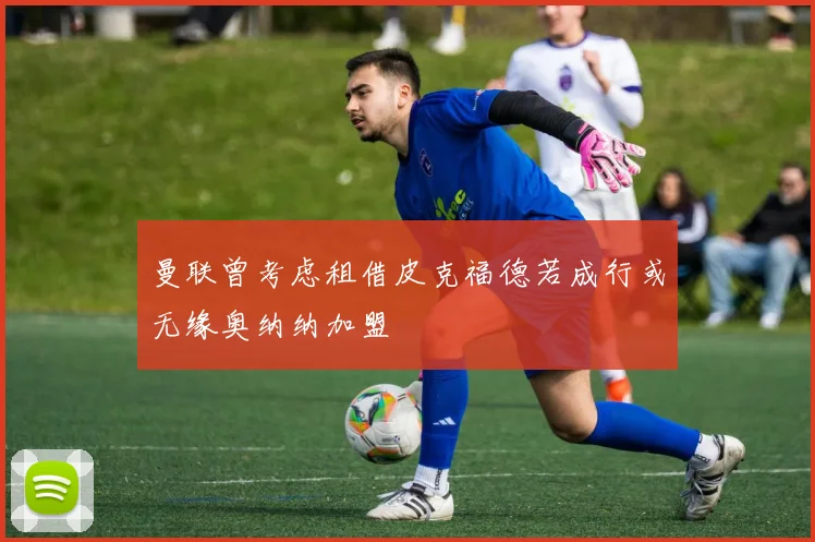 曼联曾考虑租借皮克福德若成行或无缘奥纳纳加盟