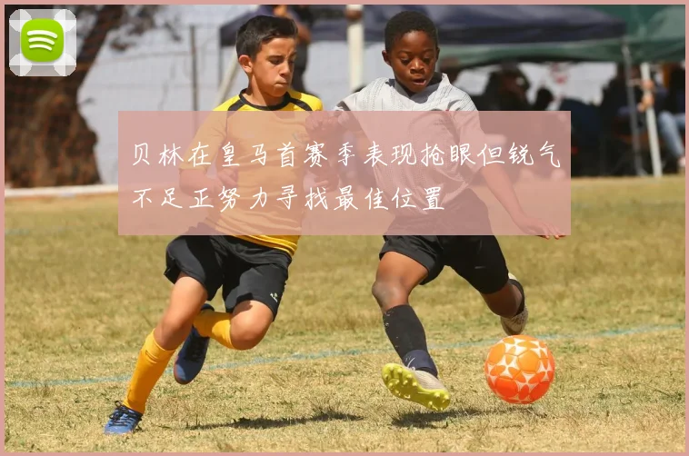 贝林在皇马首赛季表现抢眼但锐气不足正努力寻找最佳位置