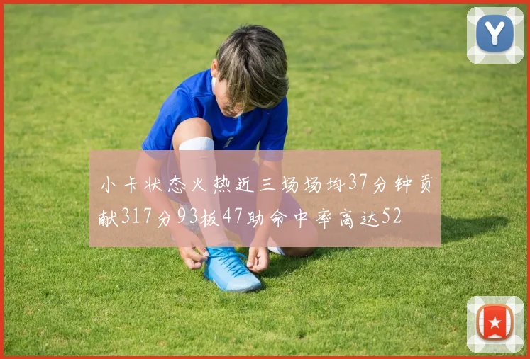 小卡状态火热近三场场均37分钟贡献317分93板47助命中率高达52