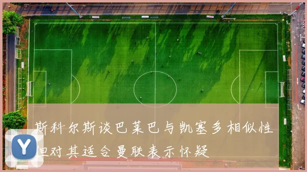 斯科尔斯谈巴莱巴与凯塞多相似性但对其适合曼联表示怀疑