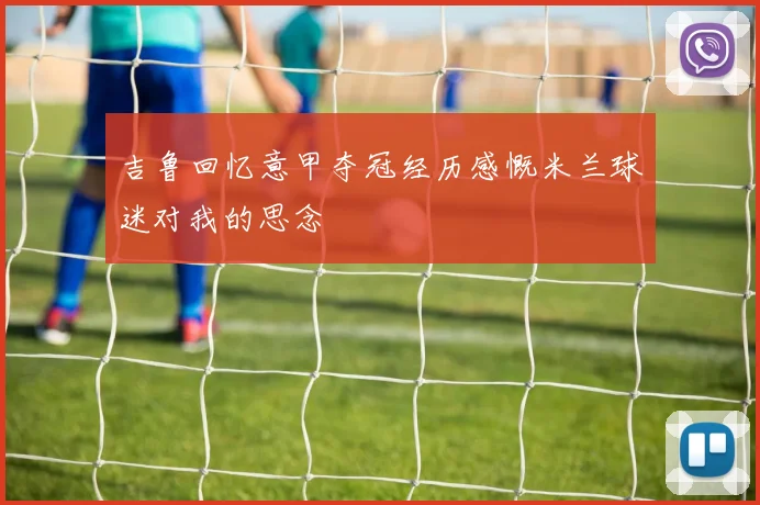 吉鲁回忆意甲夺冠经历感慨米兰球迷对我的思念