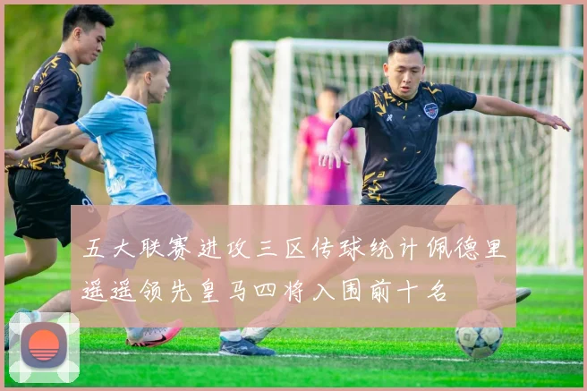 五大联赛进攻三区传球统计佩德里遥遥领先皇马四将入围前十名