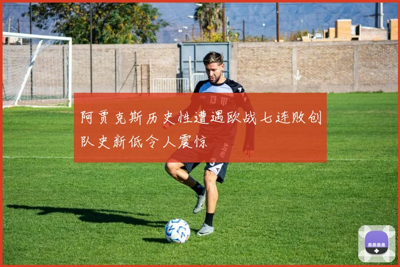 阿贾克斯历史性遭遇欧战七连败创队史新低令人震惊