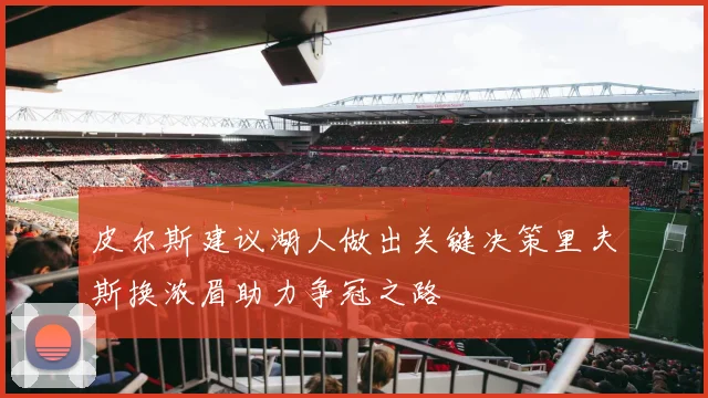 皮尔斯建议湖人做出关键决策里夫斯换浓眉助力争冠之路