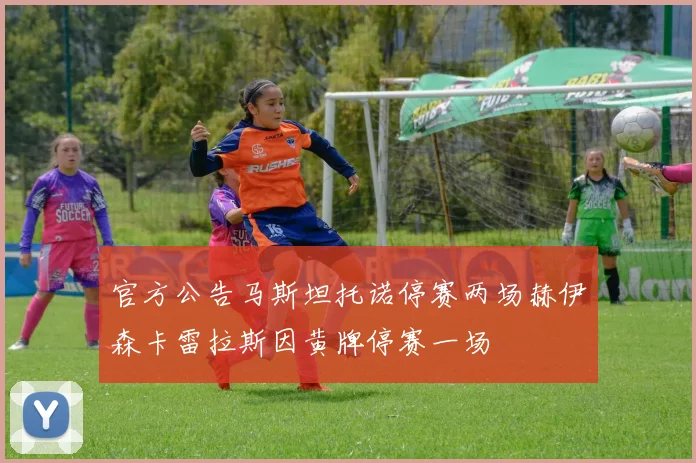 官方公告马斯坦托诺停赛两场赫伊森卡雷拉斯因黄牌停赛一场