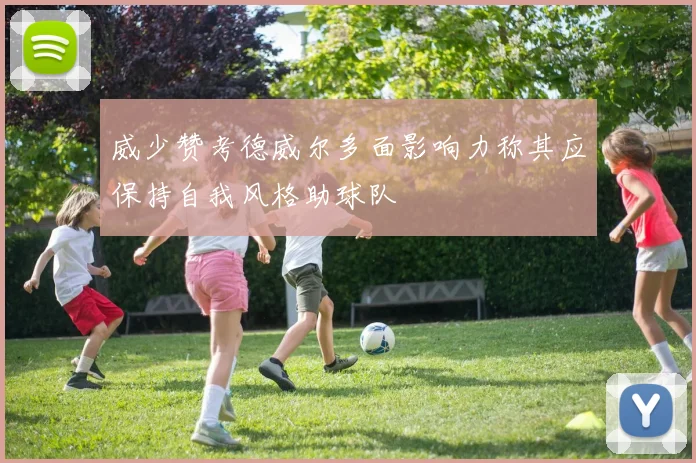 威少赞考德威尔多面影响力称其应保持自我风格助球队