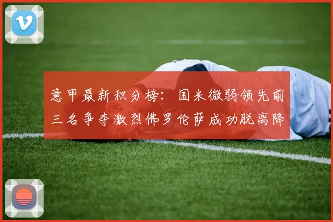 意甲最新积分榜：国米微弱领先前三名争夺激烈佛罗伦萨成功脱离降级区