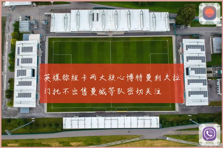 英媒称纽卡两大核心博特曼利夫拉门托不出售曼城等队密切关注