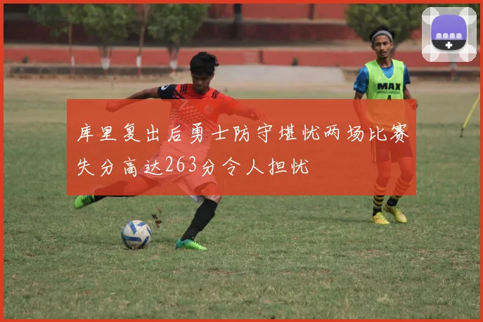 库里复出后勇士防守堪忧两场比赛失分高达263分令人担忧