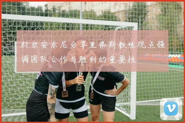 科尔安东尼分享里弗斯教练观点强调团队合作与胜利的重要性