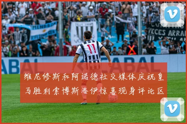维尼修斯和阿诺德社交媒体庆祝皇马胜利索博斯洛伊惊喜现身评论区互动