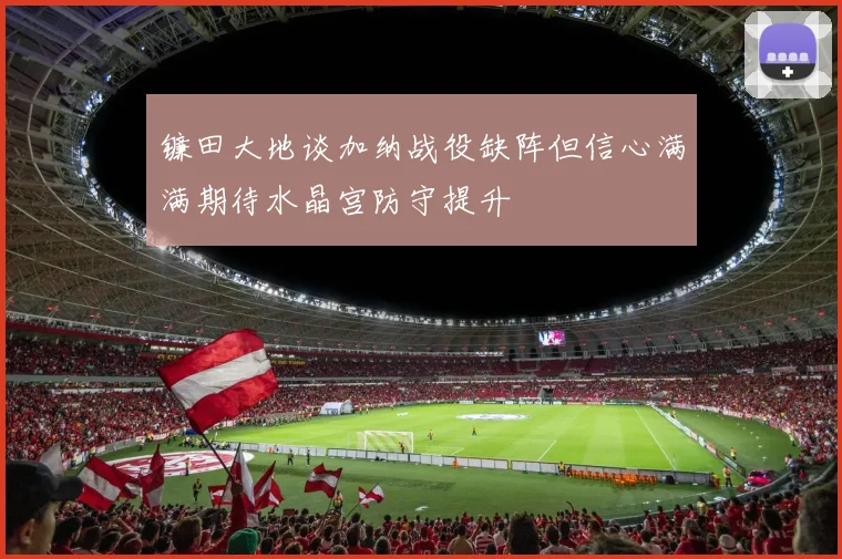 镰田大地谈加纳战役缺阵但信心满满期待水晶宫防守提升