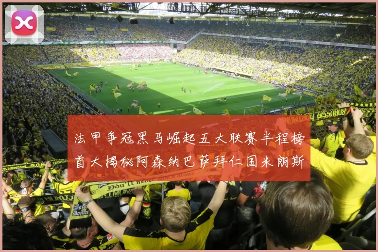 法甲争冠黑马崛起五大联赛半程榜首大揭秘阿森纳巴萨拜仁国米朗斯齐聚巅峰