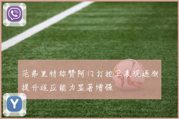 范弗里特称赞阿门打控卫表现逐渐提升适应能力显著增强