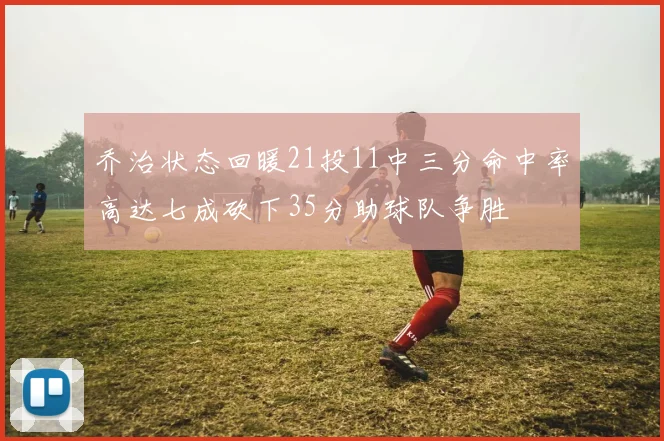 乔治状态回暖21投11中三分命中率高达七成砍下35分助球队争胜