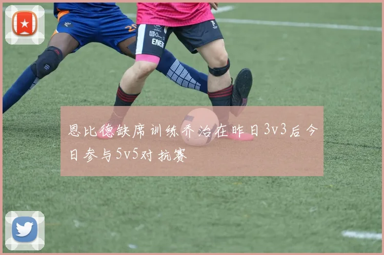 恩比德缺席训练乔治在昨日3v3后今日参与5v5对抗赛