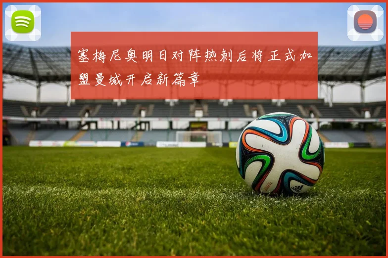 塞梅尼奥明日对阵热刺后将正式加盟曼城开启新篇章