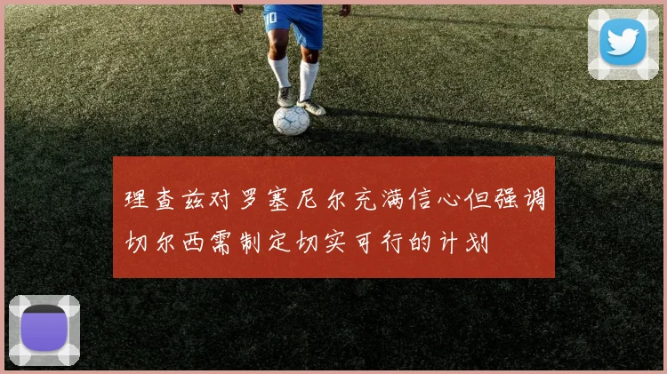 理查兹对罗塞尼尔充满信心但强调切尔西需制定切实可行的计划