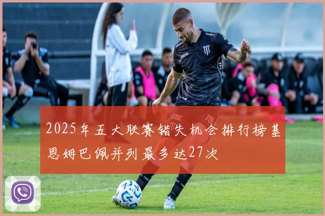 2025年五大联赛错失机会排行榜基恩姆巴佩并列最多达27次
