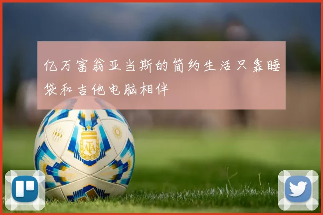 亿万富翁亚当斯的简约生活只靠睡袋和吉他电脑相伴