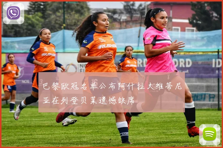 巴黎欧冠名单公布阿什拉夫维蒂尼亚在列登贝莱遗憾缺席