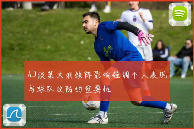 AD谈莱夫利缺阵影响强调个人表现与球队攻防的重要性