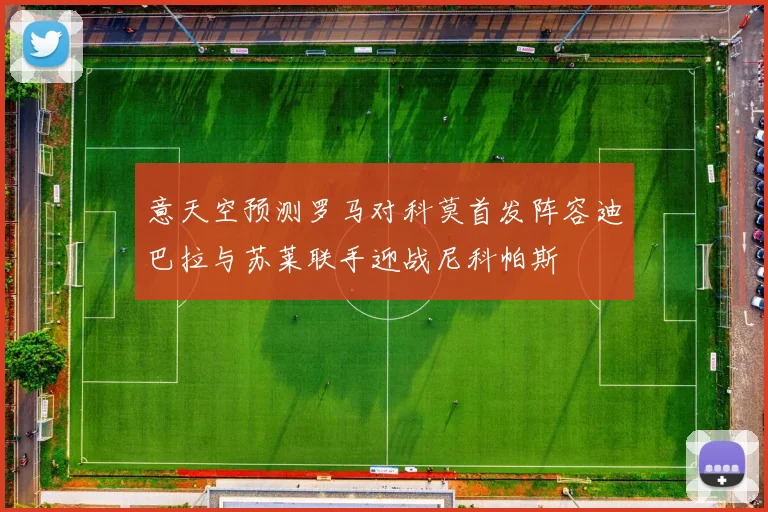 意天空预测罗马对科莫首发阵容迪巴拉与苏莱联手迎战尼科帕斯