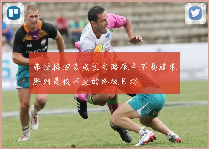 弗拉格坦言成长之路艰辛不易追求胜利是我不变的终极目标