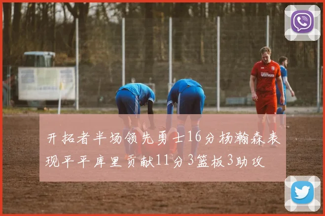 开拓者半场领先勇士16分杨瀚森表现平平库里贡献11分3篮板3助攻
