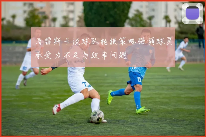 马雷斯卡谈球队轮换策略强调球员承受力不足与效率问题