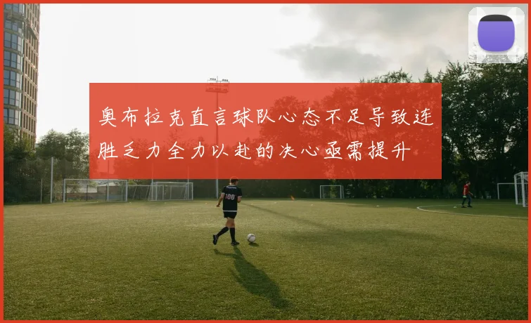 奥布拉克直言球队心态不足导致连胜乏力全力以赴的决心亟需提升