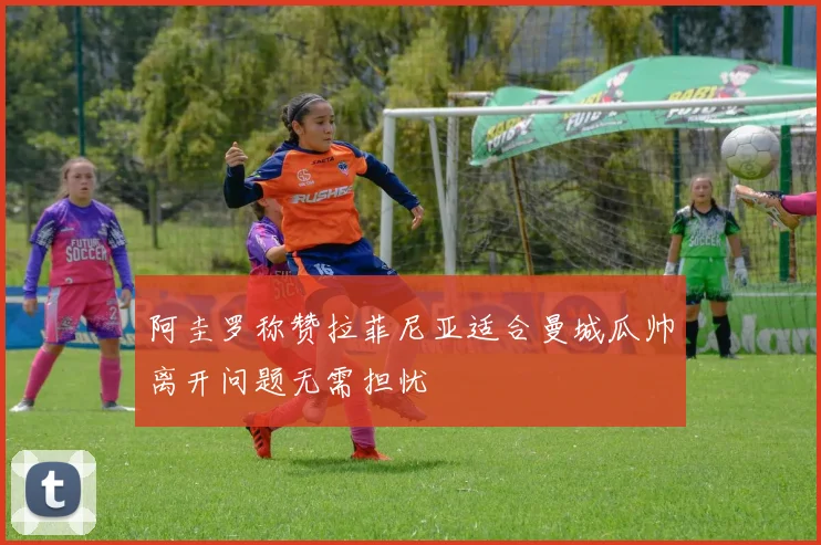 阿圭罗称赞拉菲尼亚适合曼城瓜帅离开问题无需担忧