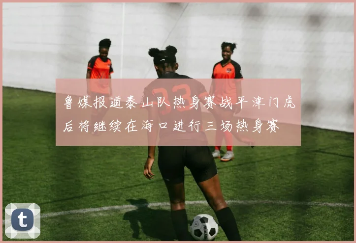 鲁媒报道泰山队热身赛战平津门虎后将继续在海口进行三场热身赛