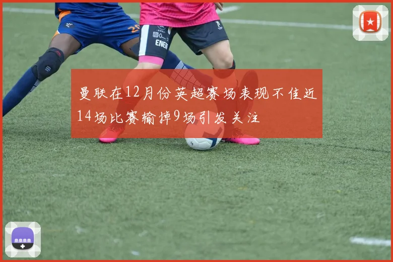 曼联在12月份英超赛场表现不佳近14场比赛输掉9场引发关注