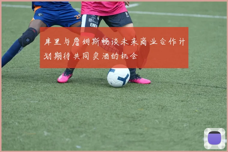 库里与詹姆斯畅谈未来商业合作计划期待共同卖酒的机会