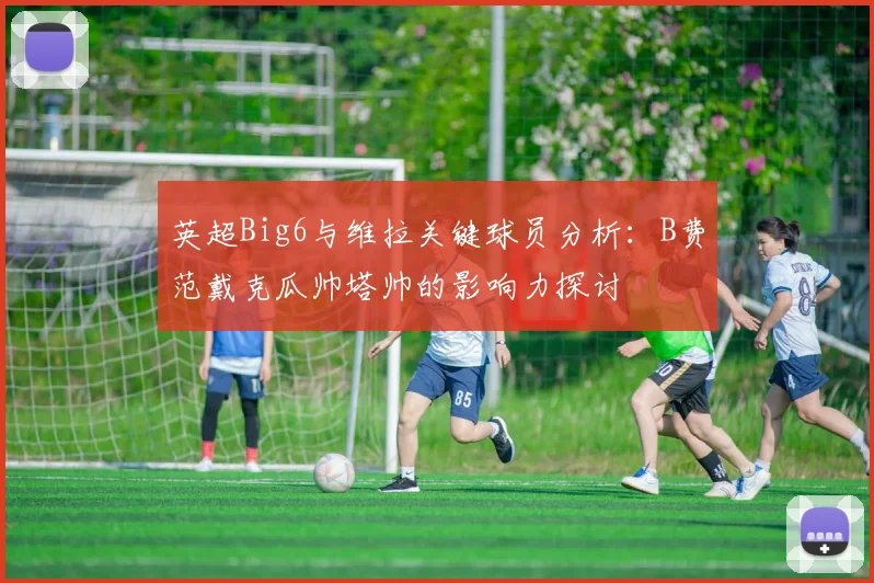 英超Big6与维拉关键球员分析：B费范戴克瓜帅塔帅的影响力探讨