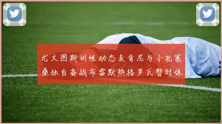 尤文图斯训练动态麦肯尼与小孔塞桑独自备战布雷默热格罗瓦暂时休息