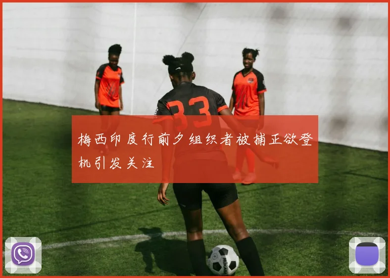 梅西印度行前夕组织者被捕正欲登机引发关注