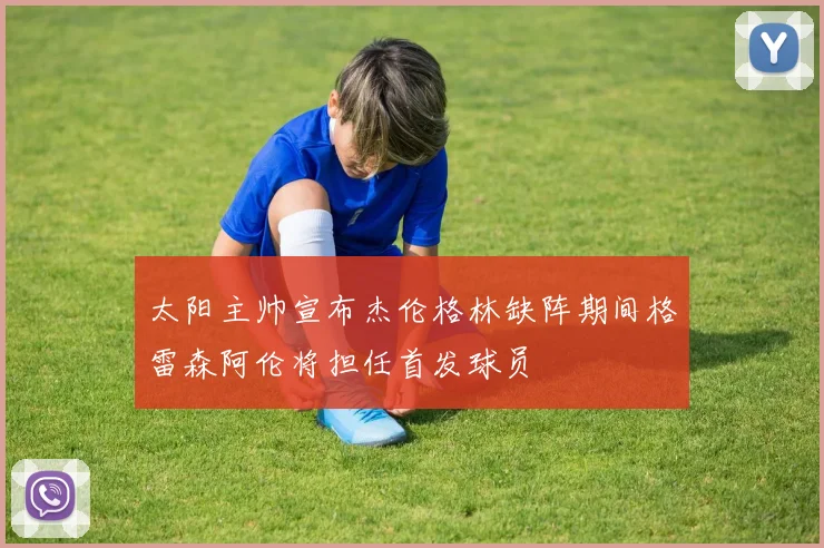 太阳主帅宣布杰伦格林缺阵期间格雷森阿伦将担任首发球员