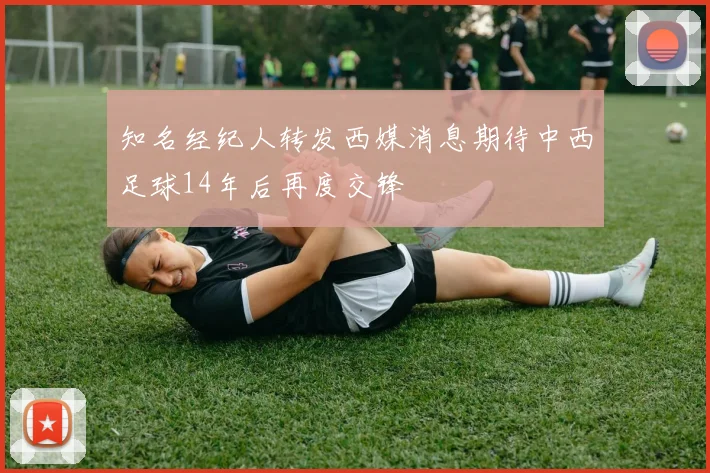 知名经纪人转发西媒消息期待中西足球14年后再度交锋