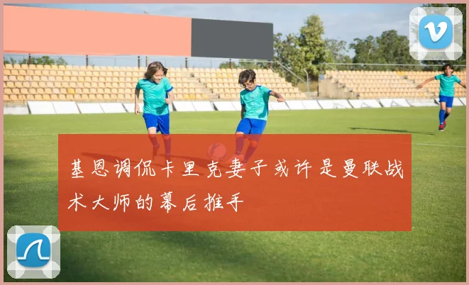 基恩调侃卡里克妻子或许是曼联战术大师的幕后推手