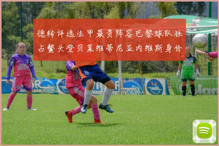 德转评选法甲最贵阵容巴黎球队独占鳌头登贝莱维蒂尼亚内维斯身价破亿