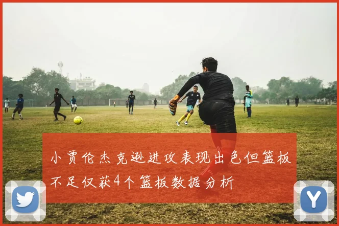 小贾伦杰克逊进攻表现出色但篮板不足仅获4个篮板数据分析