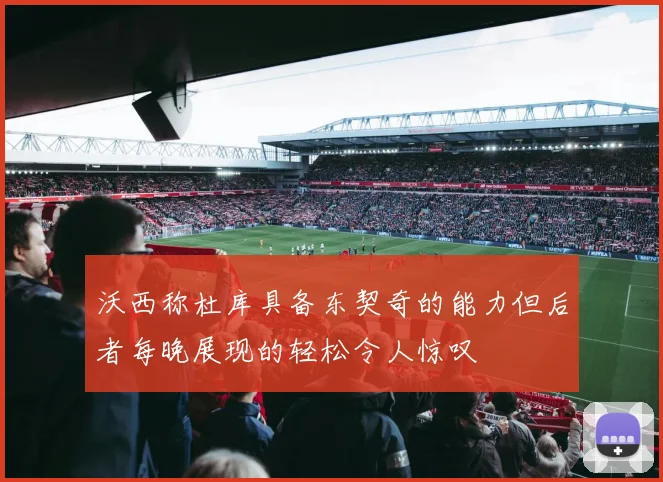 沃西称杜库具备东契奇的能力但后者每晚展现的轻松令人惊叹